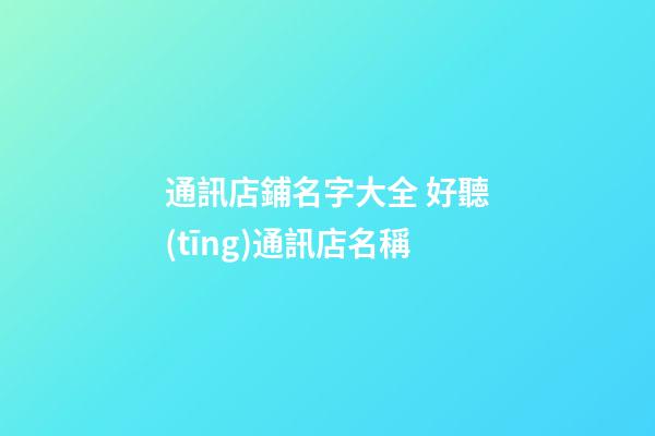通訊店鋪名字大全 好聽(tīng)通訊店名稱
